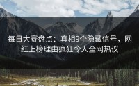 每日大赛盘点：真相9个隐藏信号，网红上榜理由疯狂令人全网热议