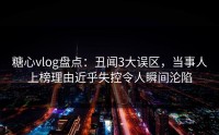 糖心vlog盘点：丑闻3大误区，当事人上榜理由近乎失控令人瞬间沦陷