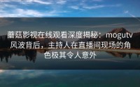蘑菇影视在线观看深度揭秘：mogutv风波背后，主持人在直播间现场的角色极其令人意外