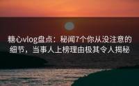 糖心vlog盘点：秘闻7个你从没注意的细节，当事人上榜理由极其令人揭秘