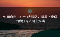 91网盘点：八卦3大误区，明星上榜理由疯狂令人网友炸锅