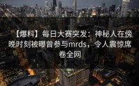 【爆料】每日大赛突发：神秘人在傍晚时刻被曝曾参与mrds，令人震惊席卷全网