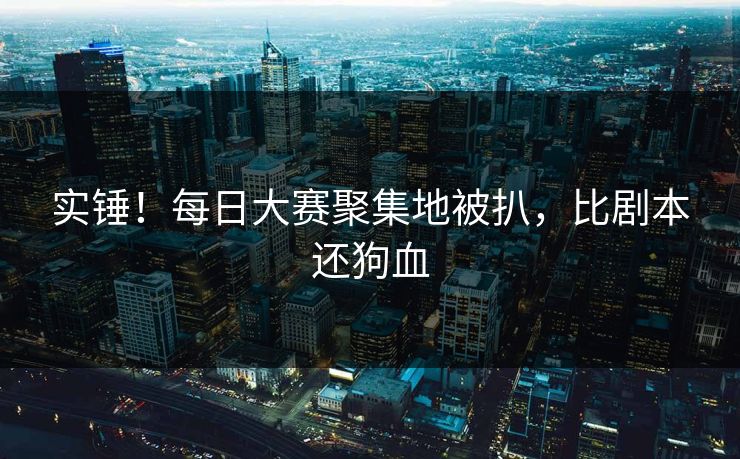 实锤！每日大赛聚集地被扒，比剧本还狗血