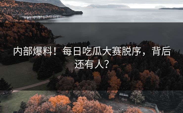 内部爆料！每日吃瓜大赛脱序，背后还有人？