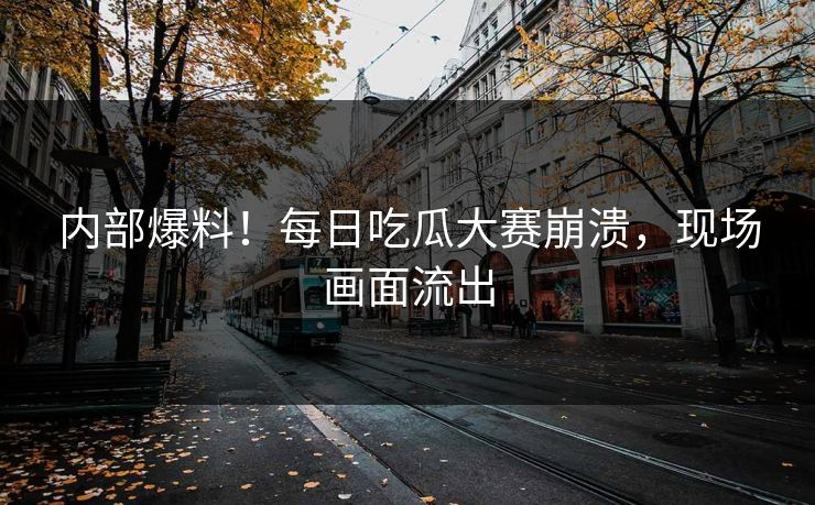 内部爆料！每日吃瓜大赛崩溃，现场画面流出
