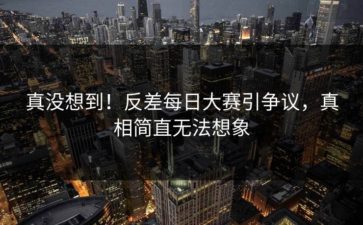 真没想到！反差每日大赛引争议，真相简直无法想象