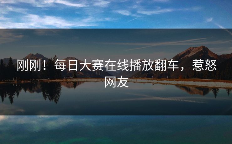 刚刚！每日大赛在线播放翻车，惹怒网友