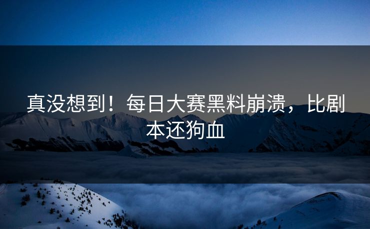 真没想到！每日大赛黑料崩溃，比剧本还狗血
