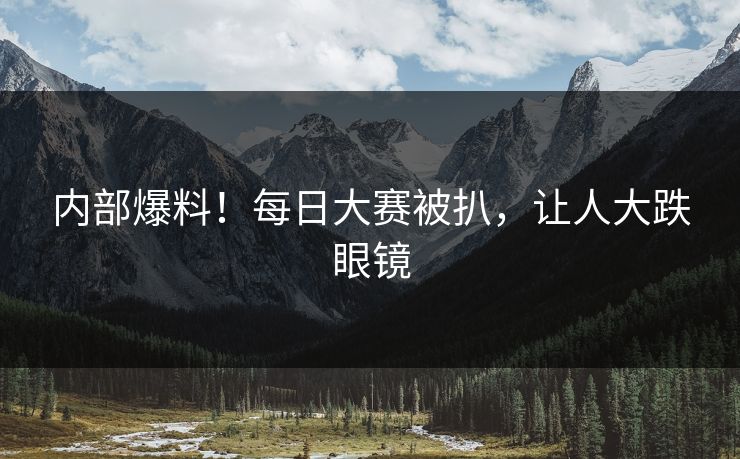 内部爆料！每日大赛被扒，让人大跌眼镜
