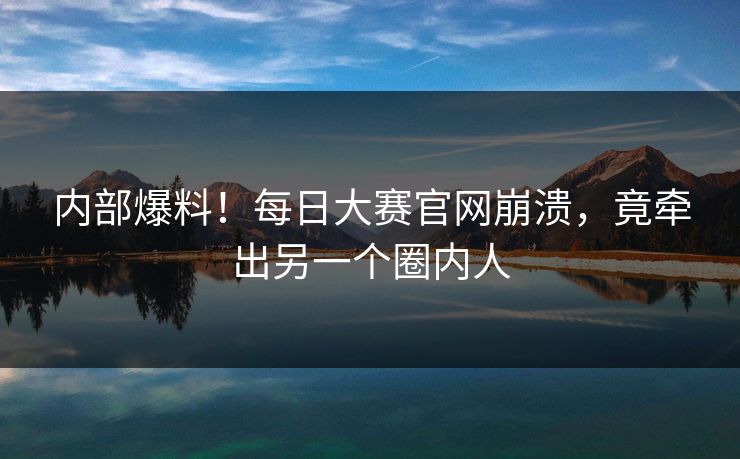 内部爆料！每日大赛官网崩溃，竟牵出另一个圈内人