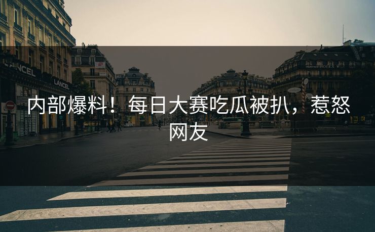 内部爆料！每日大赛吃瓜被扒，惹怒网友