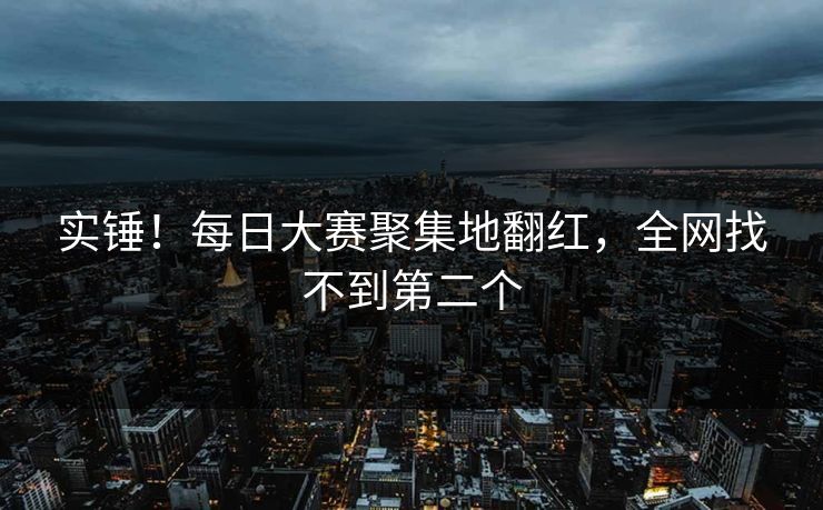 实锤！每日大赛聚集地翻红，全网找不到第二个