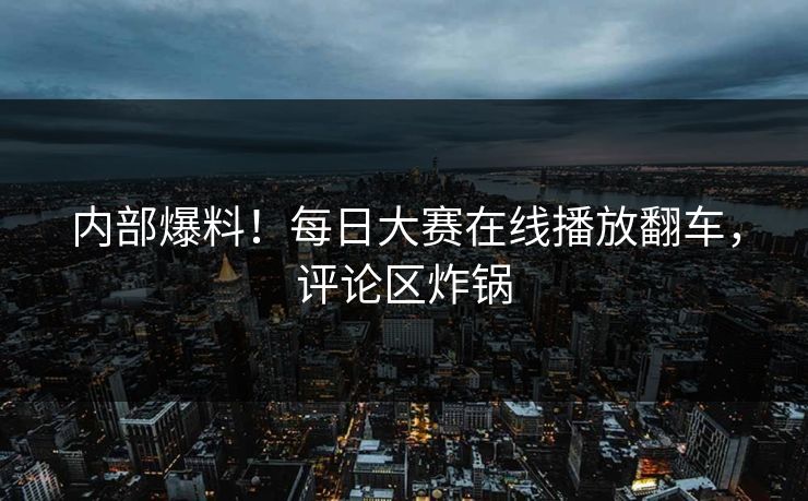 内部爆料！每日大赛在线播放翻车，评论区炸锅