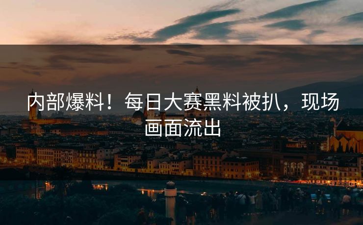 内部爆料！每日大赛黑料被扒，现场画面流出
