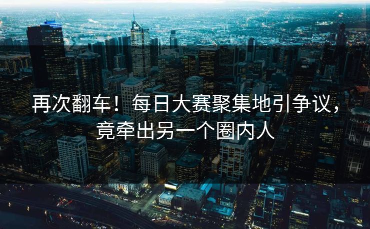 再次翻车！每日大赛聚集地引争议，竟牵出另一个圈内人