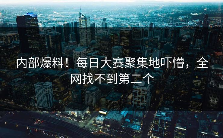 内部爆料！每日大赛聚集地吓懵，全网找不到第二个