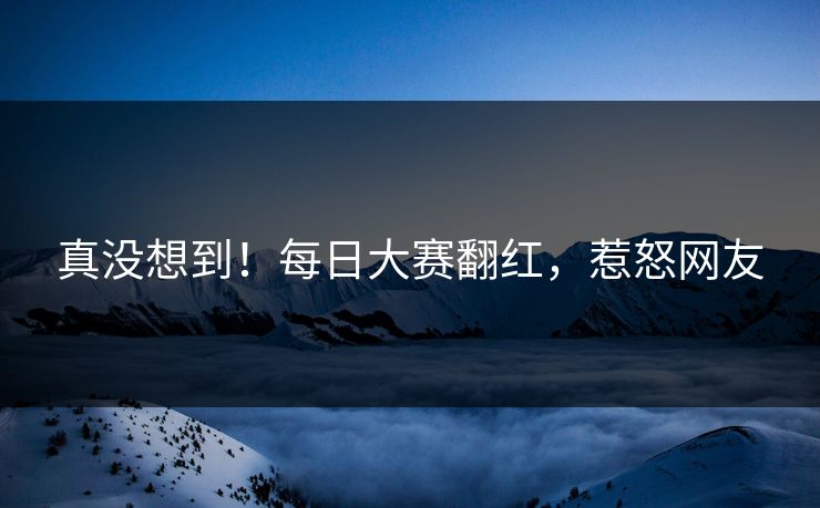 真没想到！每日大赛翻红，惹怒网友