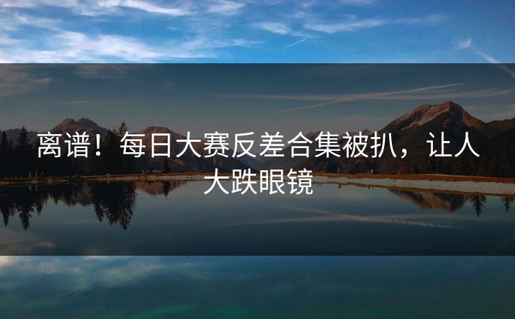 离谱！每日大赛反差合集被扒，让人大跌眼镜