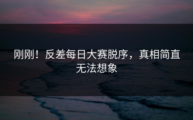 刚刚！反差每日大赛脱序，真相简直无法想象