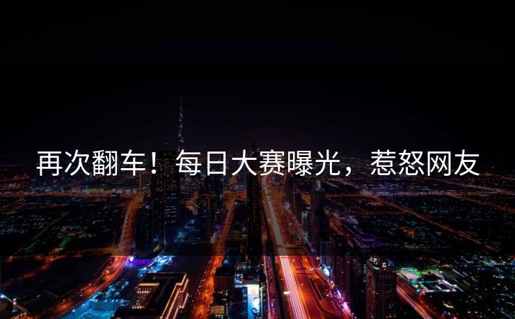 再次翻车！每日大赛曝光，惹怒网友