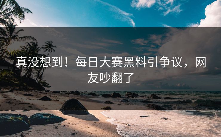 真没想到！每日大赛黑料引争议，网友吵翻了