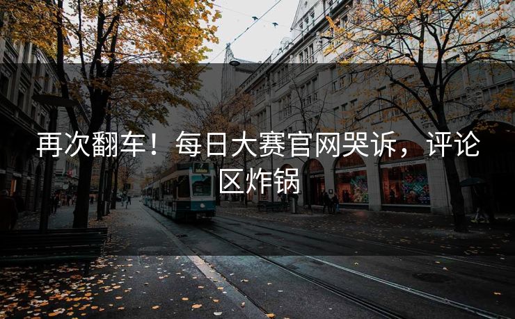再次翻车！每日大赛官网哭诉，评论区炸锅