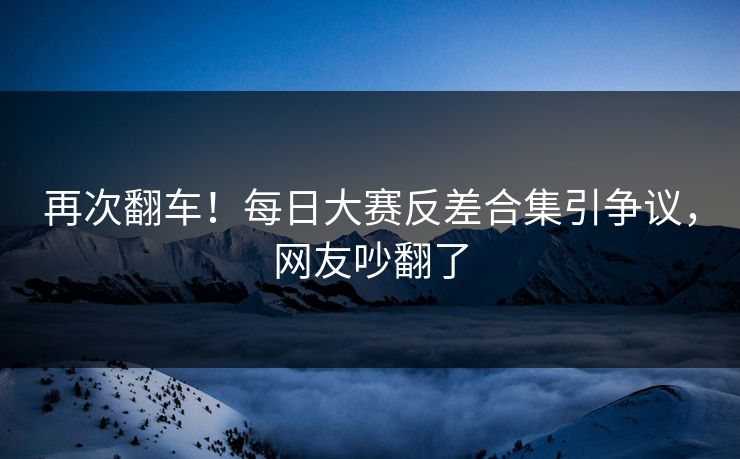 再次翻车！每日大赛反差合集引争议，网友吵翻了
