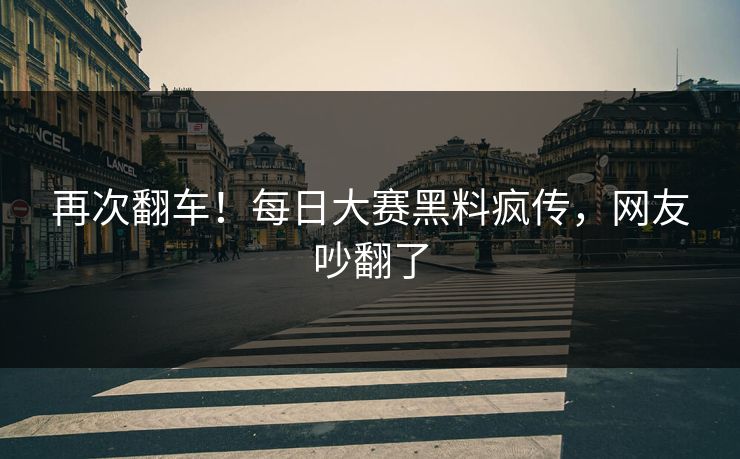 再次翻车！每日大赛黑料疯传，网友吵翻了
