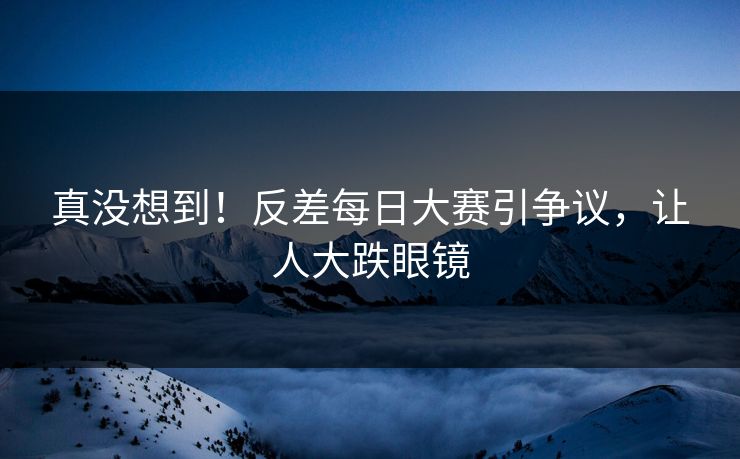 真没想到！反差每日大赛引争议，让人大跌眼镜