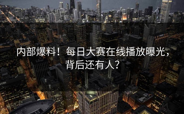 内部爆料！每日大赛在线播放曝光，背后还有人？