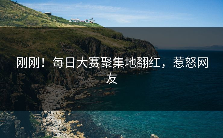 刚刚！每日大赛聚集地翻红，惹怒网友