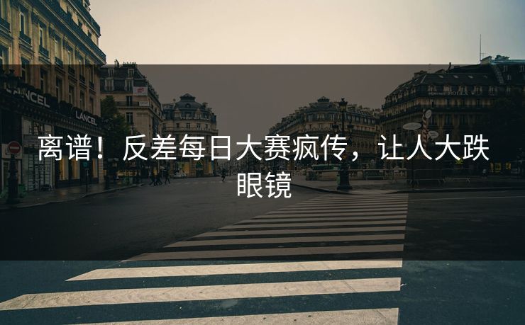 离谱！反差每日大赛疯传，让人大跌眼镜
