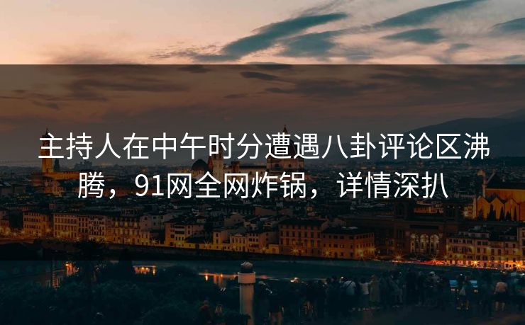 主持人在中午时分遭遇八卦评论区沸腾，91网全网炸锅，详情深扒