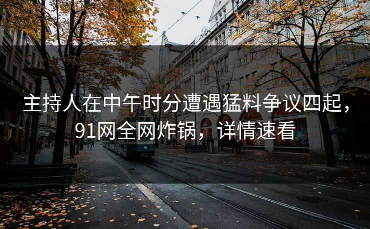 主持人在中午时分遭遇猛料争议四起，91网全网炸锅，详情速看
