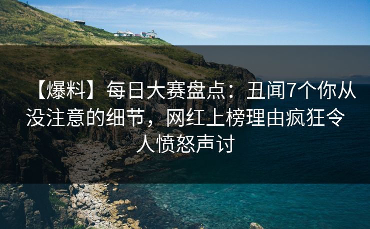 【爆料】每日大赛盘点：丑闻7个你从没注意的细节，网红上榜理由疯狂令人愤怒声讨
