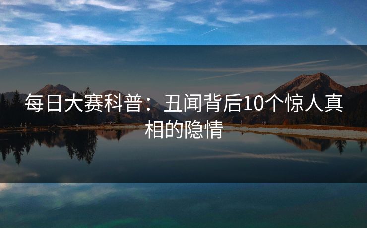 每日大赛科普：丑闻背后10个惊人真相的隐情