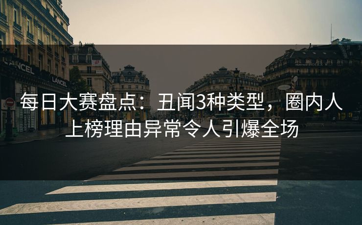 每日大赛盘点：丑闻3种类型，圈内人上榜理由异常令人引爆全场