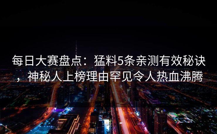 每日大赛盘点：猛料5条亲测有效秘诀，神秘人上榜理由罕见令人热血沸腾