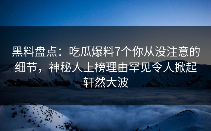 黑料盘点:吃瓜爆料7个你从没注意的细节,神秘人上榜理由罕见令人掀起轩然大波 黑料盘点:吃瓜爆料7个你从没注意的细节,神秘人上榜理由罕见令人掀起轩然大波
