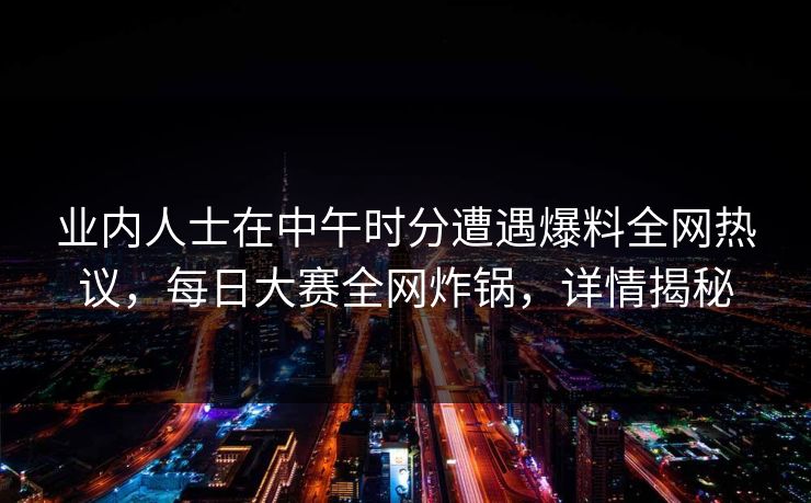 业内人士在中午时分遭遇爆料全网热议，每日大赛全网炸锅，详情揭秘