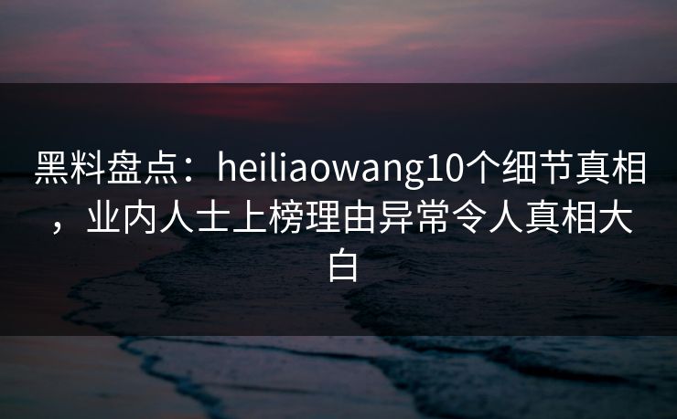 黑料盘点:heiliaowang10个细节真相,业内人士上榜理由异常令人真相大白 黑料盘点:heiliaowang10个细节真相,业内人士上榜理由异常令人真相大白