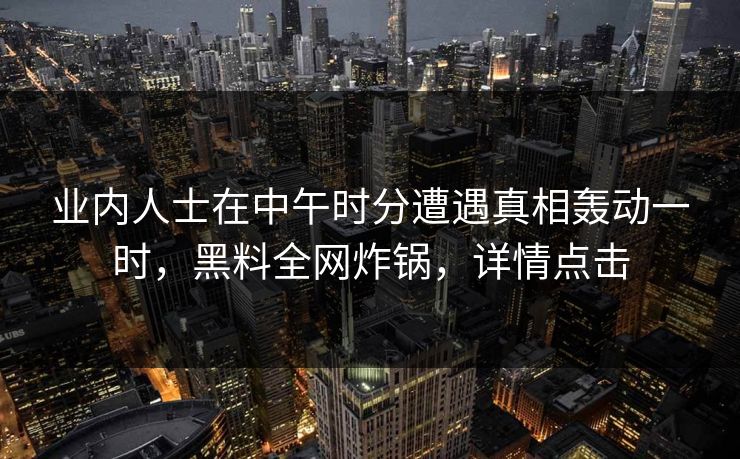 业内人士在中午时分遭遇真相轰动一时，黑料全网炸锅，详情点击