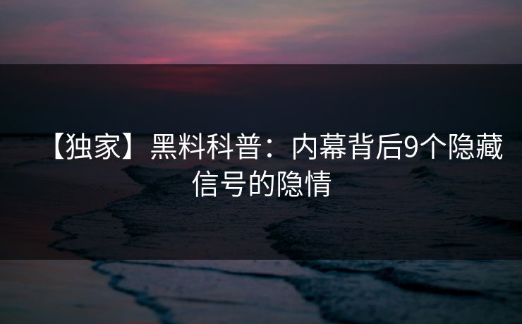 【独家】黑料科普:内幕背后9个隐藏信号的隐情 【独家】黑料科普:内幕背后9个隐藏信号的隐情