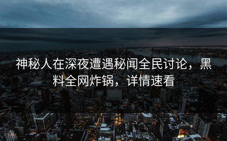 神秘人在深夜遭遇秘闻全民讨论，黑料全网炸锅，详情速看