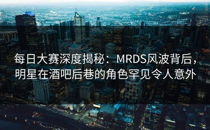 每日大赛深度揭秘:MRDS风波背后,明星在酒吧后巷的角色罕见令人意外 每日大赛深度揭秘:MRDS风波背后,明星在酒吧后巷的角色罕见令人意外