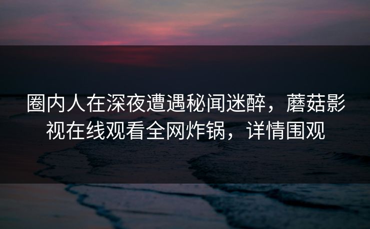 圈内人在深夜遭遇秘闻迷醉，蘑菇影视在线观看全网炸锅，详情围观
