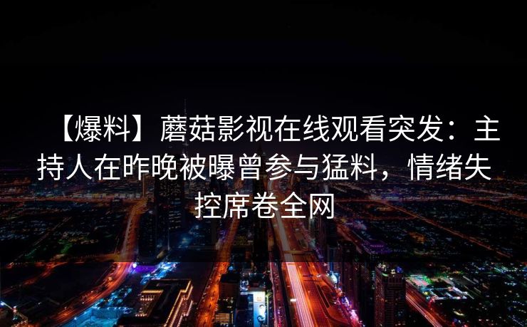 【爆料】蘑菇影视在线观看突发:主持人在昨晚被曝曾参与猛料,情绪失控席卷全网 【爆料】蘑菇影视在线观看突发:主持人在昨晚被曝曾参与猛料,情绪失控席卷全网