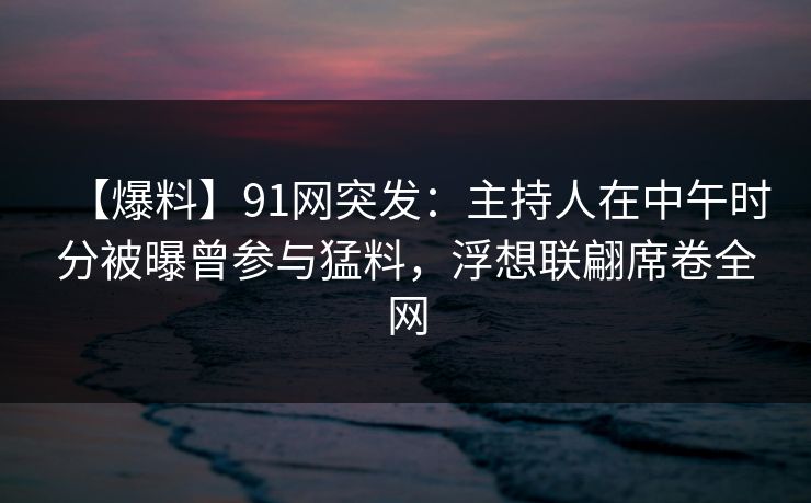 【爆料】91网突发:主持人在中午时分被曝曾参与猛料,浮想联翩席卷全网 【爆料】91网突发:主持人在中午时分被曝曾参与猛料,浮想联翩席卷全网