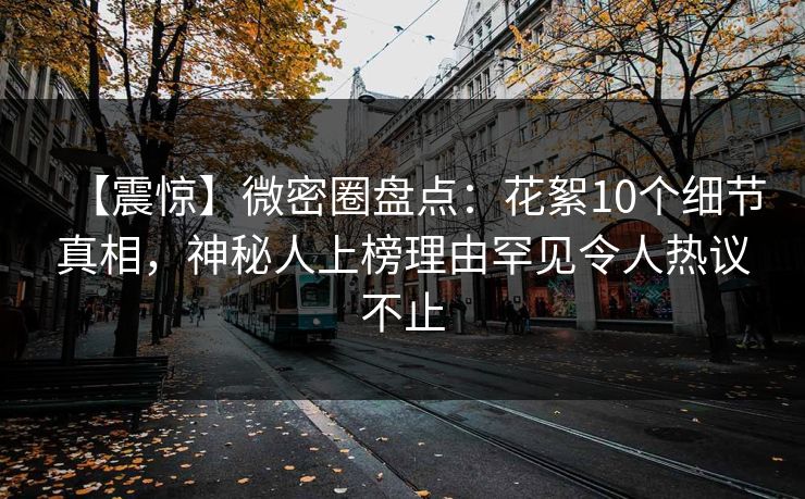 【震惊】微密圈盘点：花絮10个细节真相，神秘人上榜理由罕见令人热议不止