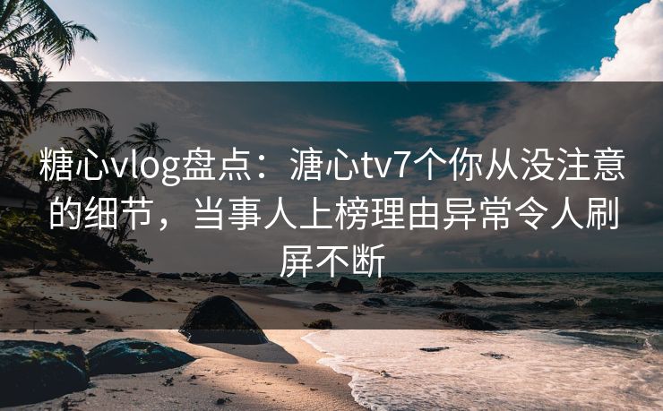 糖心vlog盘点:溏心tv7个你从没注意的细节,当事人上榜理由异常令人刷屏不断 糖心vlog盘点:溏心tv7个你从没注意的细节,当事人上榜理由异常令人刷屏不断
